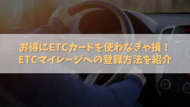 ETCカードをETCマイレージに登録する方法・手順｜有料道路での還元率やお得さは見逃せない！