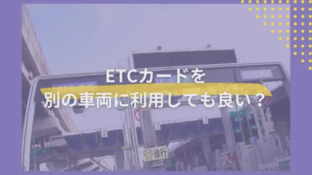 ETCカードは別の車でも利用可能！ETCカードを使いまわす時の注意点もあり！